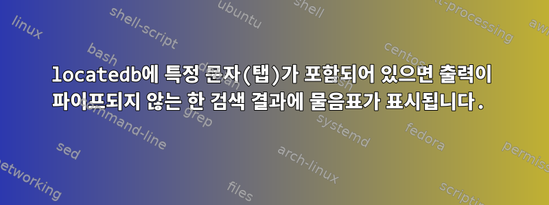 locatedb에 특정 문자(탭)가 포함되어 있으면 출력이 파이프되지 않는 한 검색 결과에 물음표가 표시됩니다.