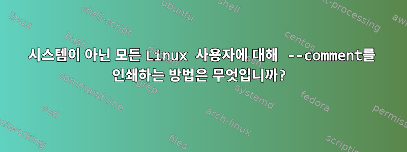 시스템이 아닌 모든 Linux 사용자에 대해 --comment를 인쇄하는 방법은 무엇입니까?