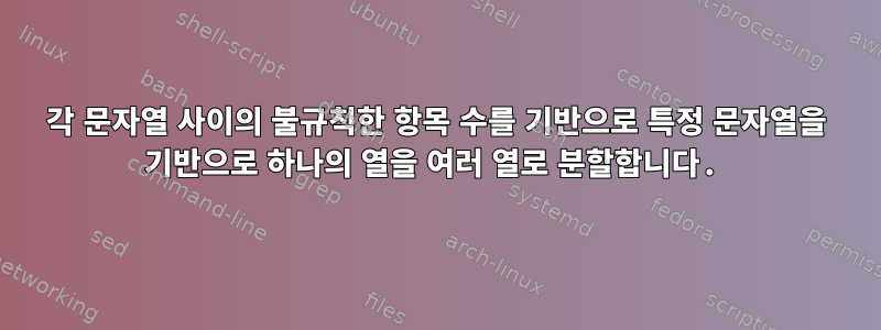 각 문자열 사이의 불규칙한 항목 수를 기반으로 특정 문자열을 기반으로 하나의 열을 여러 열로 분할합니다.