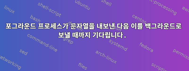 포그라운드 프로세스가 문자열을 내보낸 다음 이를 백그라운드로 보낼 때까지 기다립니다.