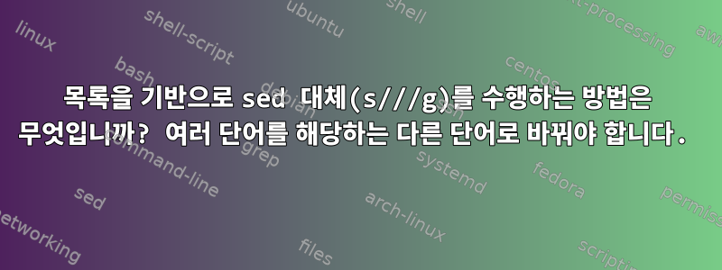 목록을 기반으로 sed 대체(s///g)를 수행하는 방법은 무엇입니까? 여러 단어를 해당하는 다른 단어로 바꿔야 합니다.