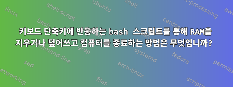 키보드 단축키에 반응하는 bash 스크립트를 통해 RAM을 지우거나 덮어쓰고 컴퓨터를 종료하는 방법은 무엇입니까?