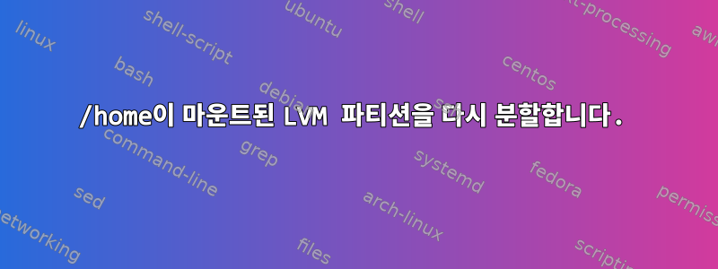 /home이 마운트된 LVM 파티션을 다시 분할합니다.