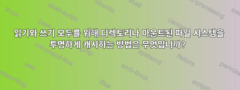 읽기와 쓰기 모두를 위해 디렉토리나 마운트된 파일 시스템을 투명하게 캐시하는 방법은 무엇입니까?