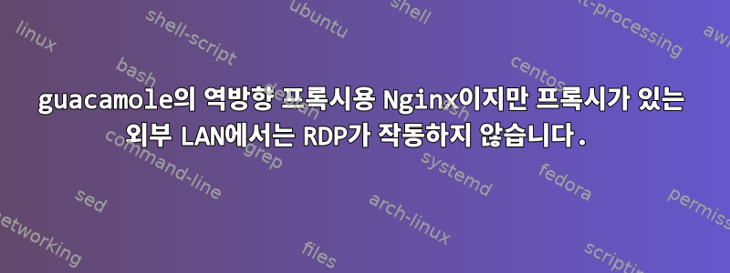 guacamole의 역방향 프록시용 Nginx이지만 프록시가 있는 외부 LAN에서는 RDP가 작동하지 않습니다.