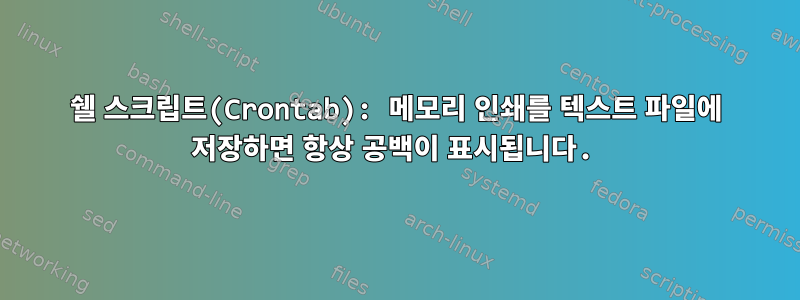 쉘 스크립트(Crontab): 메모리 인쇄를 텍스트 파일에 저장하면 항상 공백이 표시됩니다.