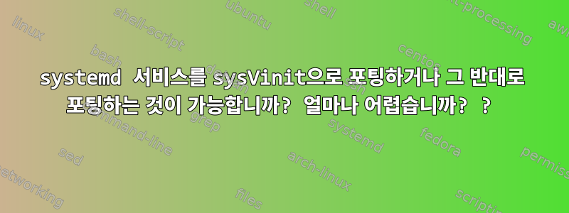 systemd 서비스를 sysVinit으로 포팅하거나 그 반대로 포팅하는 것이 가능합니까? 얼마나 어렵습니까? ?