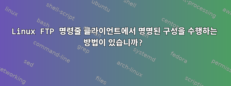 Linux FTP 명령줄 클라이언트에서 명명된 구성을 수행하는 방법이 있습니까?