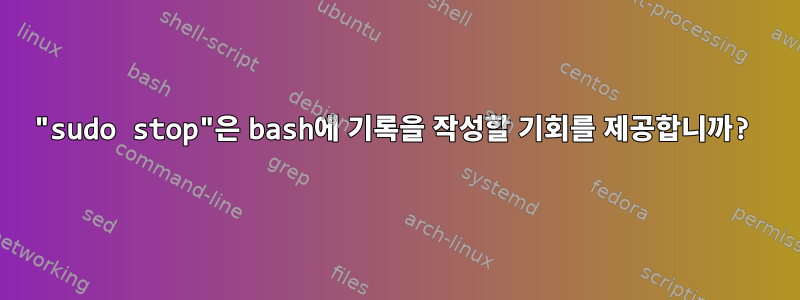 "sudo stop"은 bash에 기록을 작성할 기회를 제공합니까?