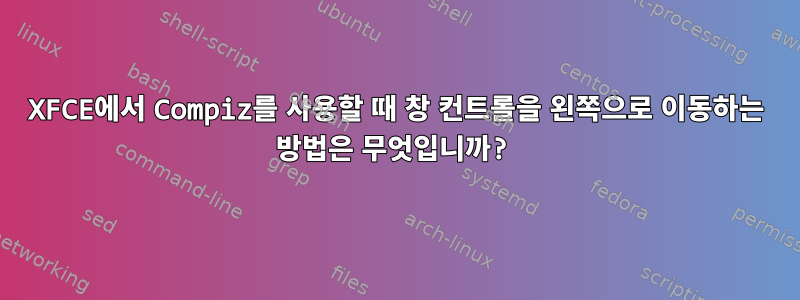 XFCE에서 Compiz를 사용할 때 창 컨트롤을 왼쪽으로 이동하는 방법은 무엇입니까?