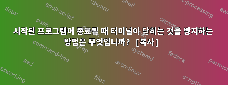 시작된 프로그램이 종료될 때 터미널이 닫히는 것을 방지하는 방법은 무엇입니까? [복사]