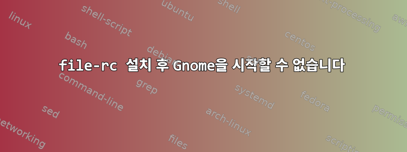 file-rc 설치 후 Gnome을 시작할 수 없습니다