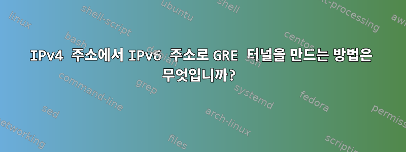 IPv4 주소에서 IPv6 주소로 GRE 터널을 만드는 방법은 무엇입니까?