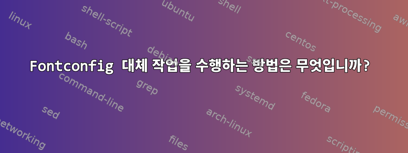 Fontconfig 대체 작업을 수행하는 방법은 무엇입니까?