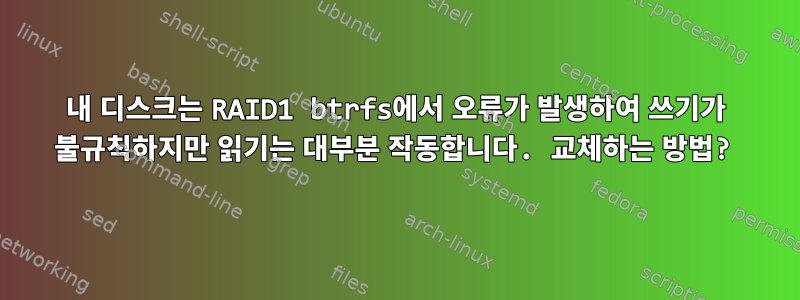 내 디스크는 RAID1 btrfs에서 오류가 발생하여 쓰기가 불규칙하지만 읽기는 대부분 작동합니다. 교체하는 방법?