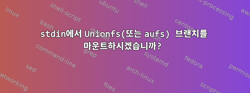 stdin에서 Unionfs(또는 aufs) 브랜치를 마운트하시겠습니까?