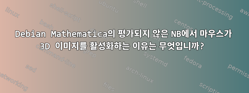 Debian Mathematica의 평가되지 않은 NB에서 마우스가 3D 이미지를 활성화하는 이유는 무엇입니까?