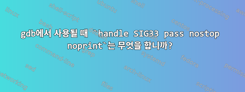 gdb에서 사용될 때 `handle SIG33 pass nostop noprint`는 무엇을 합니까?