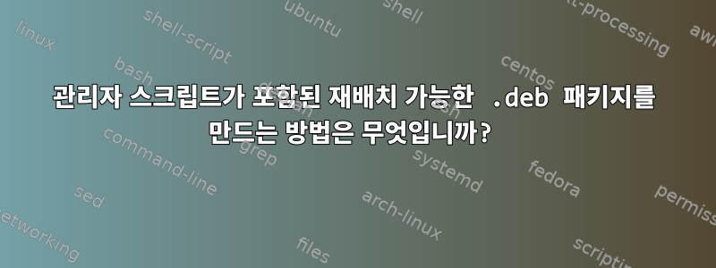 관리자 스크립트가 포함된 재배치 가능한 .deb 패키지를 만드는 방법은 무엇입니까?