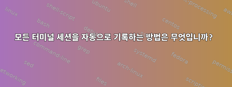 모든 터미널 세션을 자동으로 기록하는 방법은 무엇입니까?