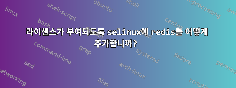 라이센스가 부여되도록 selinux에 redis를 어떻게 추가합니까?