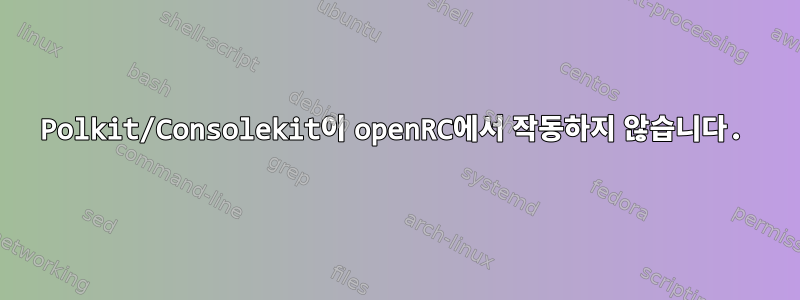 Polkit/Consolekit이 openRC에서 작동하지 않습니다.