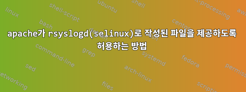 apache가 rsyslogd(selinux)로 작성된 파일을 제공하도록 허용하는 방법