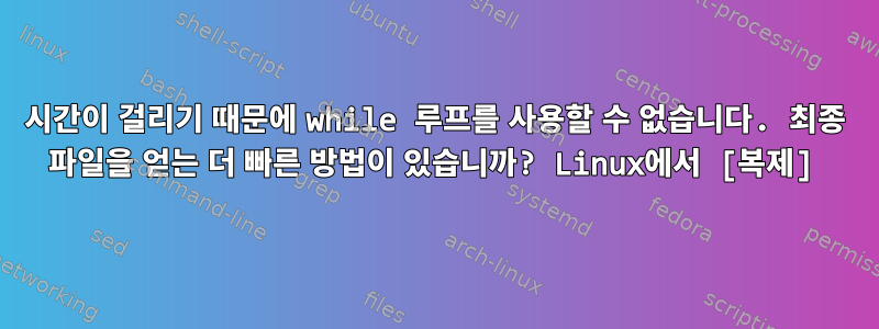 시간이 걸리기 때문에 while 루프를 사용할 수 없습니다. 최종 파일을 얻는 더 빠른 방법이 있습니까? Linux에서 [복제]