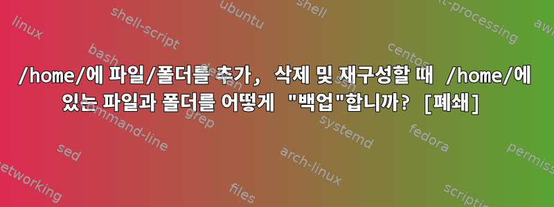 /home/에 파일/폴더를 추가, 삭제 및 재구성할 때 /home/에 있는 파일과 폴더를 어떻게 "백업"합니까? [폐쇄]