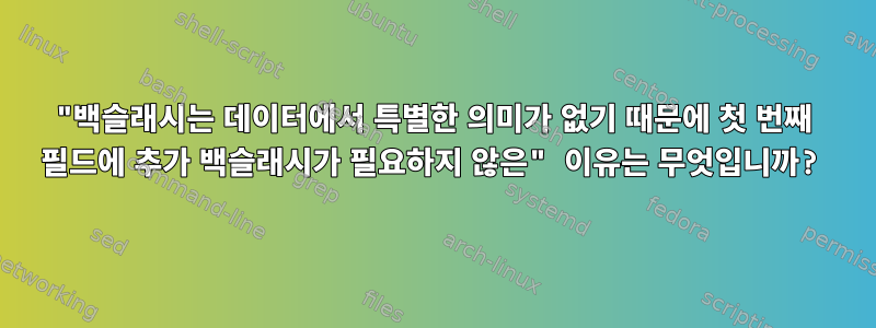 "백슬래시는 데이터에서 특별한 의미가 없기 때문에 첫 번째 필드에 추가 백슬래시가 필요하지 않은" 이유는 무엇입니까?