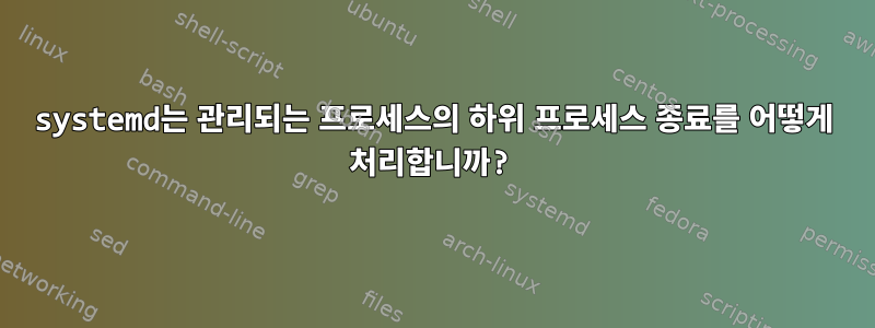 systemd는 관리되는 프로세스의 하위 프로세스 종료를 어떻게 처리합니까?