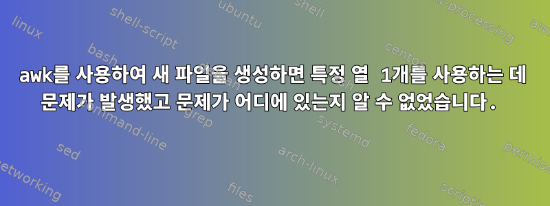 awk를 사용하여 새 파일을 생성하면 특정 열 1개를 사용하는 데 문제가 발생했고 문제가 어디에 있는지 알 수 없었습니다.