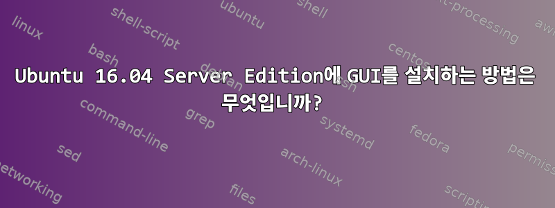 Ubuntu 16.04 Server Edition에 GUI를 설치하는 방법은 무엇입니까?