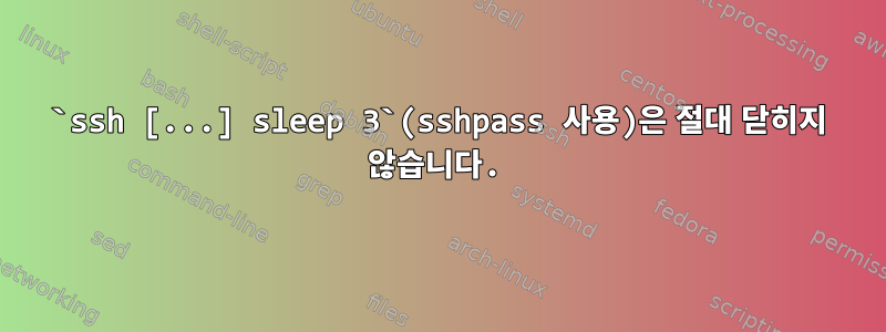 `ssh [...] sleep 3`(sshpass 사용)은 절대 닫히지 않습니다.