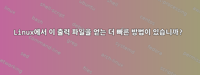 Linux에서 이 출력 파일을 얻는 더 빠른 방법이 있습니까?