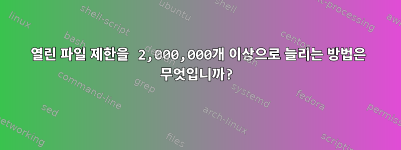 열린 파일 제한을 2,000,000개 이상으로 늘리는 방법은 무엇입니까?