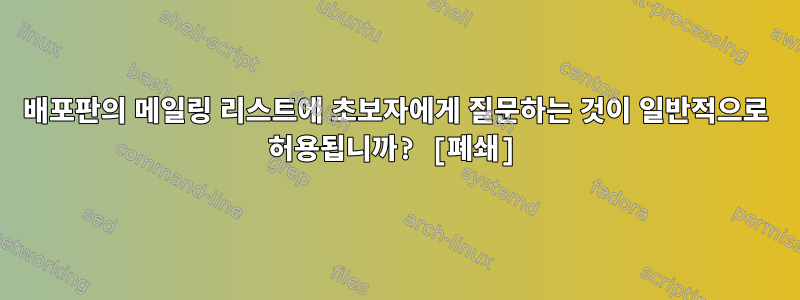 배포판의 메일링 리스트에 초보자에게 질문하는 것이 일반적으로 허용됩니까? [폐쇄]