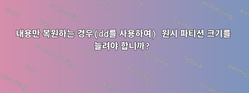 내용만 복원하는 경우(dd를 사용하여) 원시 파티션 크기를 늘려야 합니까?