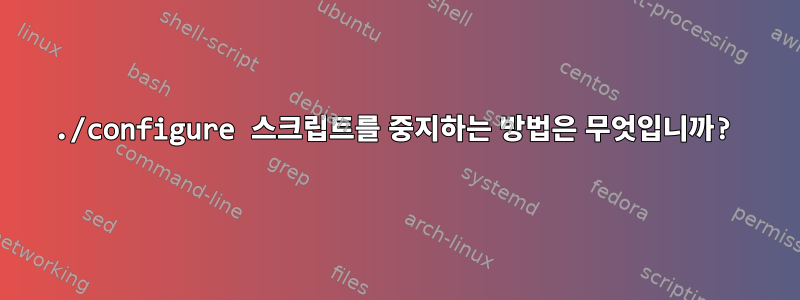 ./configure 스크립트를 중지하는 방법은 무엇입니까?