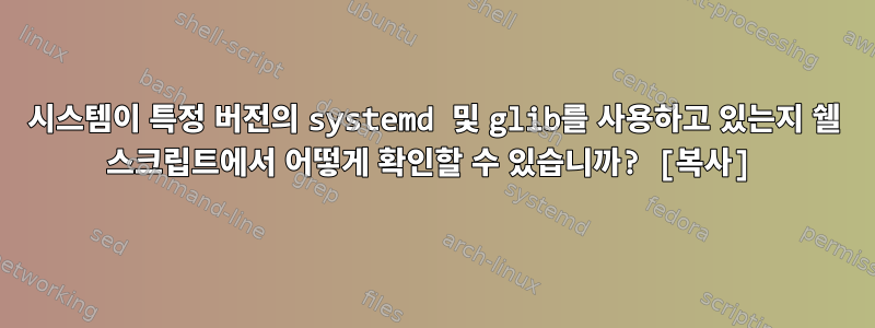 시스템이 특정 버전의 systemd 및 glib를 사용하고 있는지 쉘 스크립트에서 어떻게 확인할 수 있습니까? [복사]