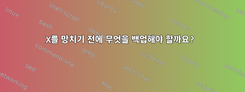 X를 망치기 전에 무엇을 백업해야 할까요?