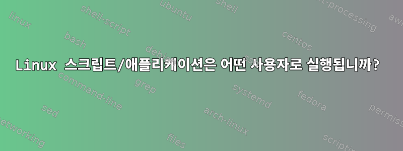 Linux 스크립트/애플리케이션은 어떤 사용자로 실행됩니까?