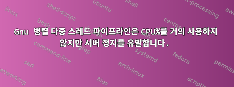 Gnu 병렬 다중 스레드 파이프라인은 CPU%를 거의 사용하지 않지만 서버 정지를 유발합니다.