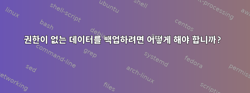 권한이 없는 데이터를 백업하려면 어떻게 해야 합니까?