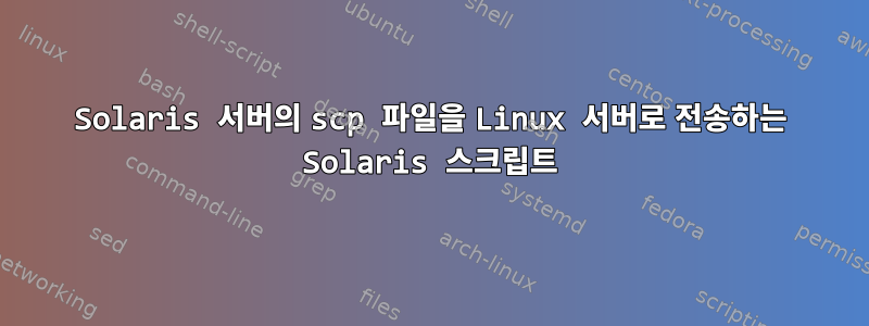 Solaris 서버의 scp 파일을 Linux 서버로 전송하는 Solaris 스크립트