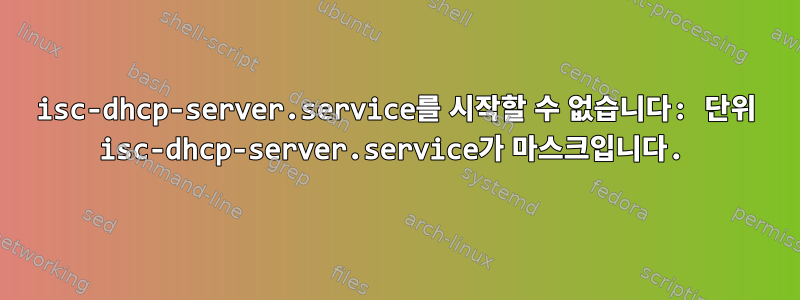 isc-dhcp-server.service를 시작할 수 없습니다: 단위 isc-dhcp-server.service가 마스크입니다.