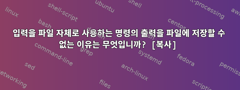 입력을 파일 자체로 사용하는 명령의 출력을 파일에 저장할 수 없는 이유는 무엇입니까? [복사]