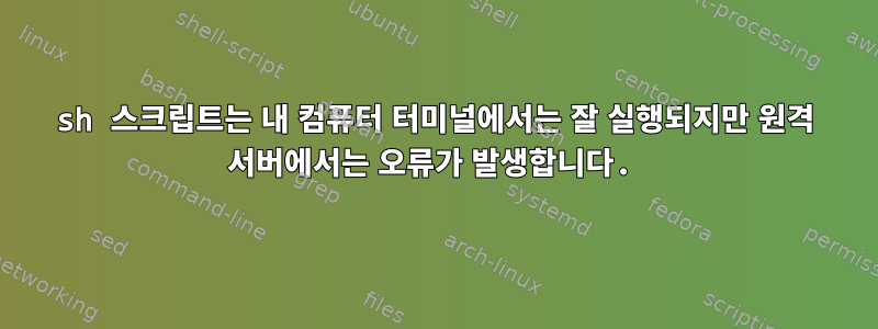 sh 스크립트는 내 컴퓨터 터미널에서는 잘 실행되지만 원격 서버에서는 오류가 발생합니다.