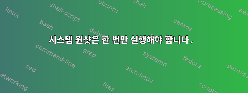 시스템 원샷은 한 번만 실행해야 합니다.