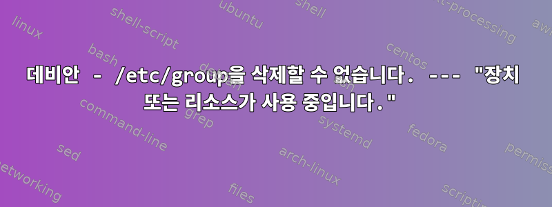 데비안 - /etc/group을 삭제할 수 없습니다. --- "장치 또는 리소스가 사용 중입니다."